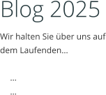 Blog 2025 Wir halten Sie über uns auf dem Laufenden…  	… 	…
